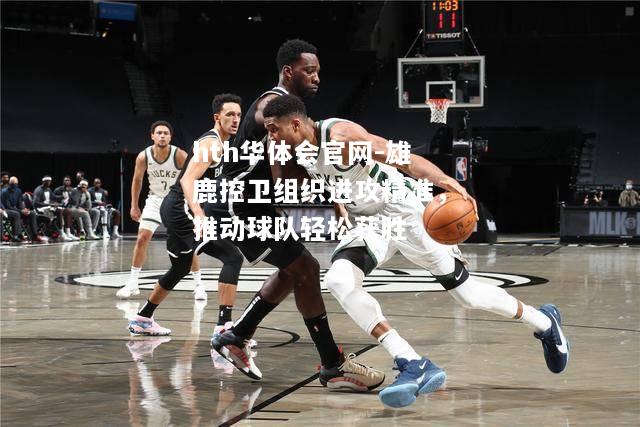 雄鹿控卫组织进攻精准，推动球队轻松获胜